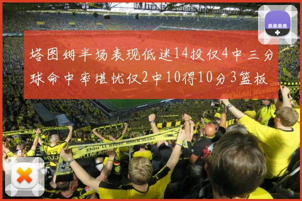 塔图姆半场表现低迷14投仅4中三分球命中率堪忧仅2中10得10分3篮板