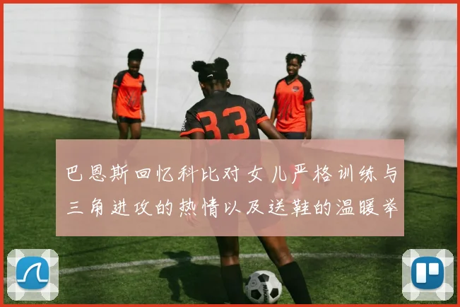 巴恩斯回忆科比对女儿严格训练与三角进攻的热情以及送鞋的温暖举动