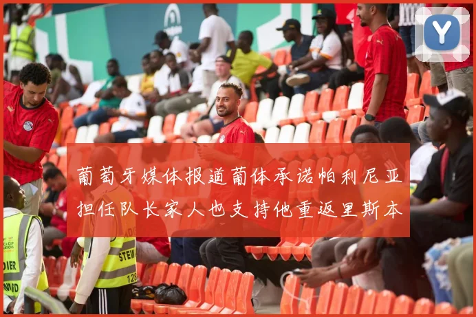 葡萄牙媒体报道葡体承诺帕利尼亚担任队长家人也支持他重返里斯本