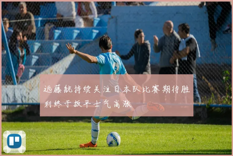 远藤航持续关注日本队比赛期待胜利终于扳平士气高涨