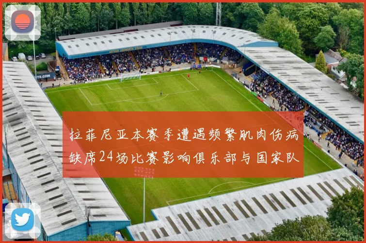 拉菲尼亚本赛季遭遇频繁肌肉伤病缺席24场比赛影响俱乐部与国家队表现