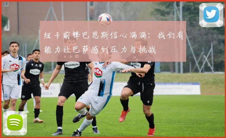纽卡前锋巴恩斯信心满满：我们有能力让巴萨感到压力与挑战
