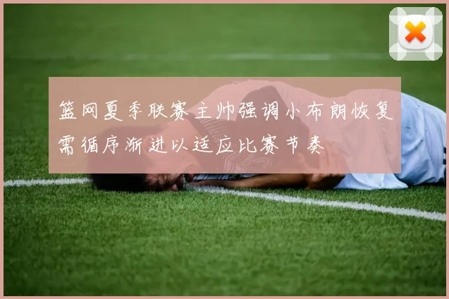篮网夏季联赛主帅强调小布朗恢复需循序渐进以适应比赛节奏