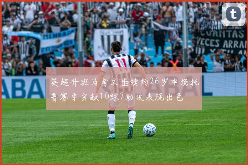 英超升班马考文垂续约26岁中场托普赛季贡献10球7助攻表现出色