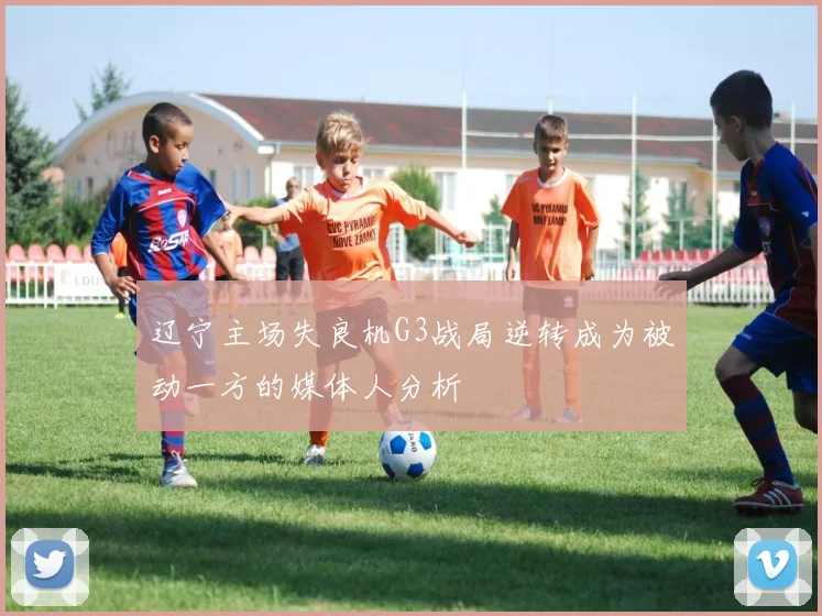 辽宁主场失良机G3战局逆转成为被动一方的媒体人分析