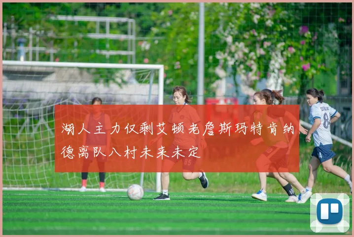 湖人主力仅剩艾顿老詹斯玛特肯纳德离队八村未来未定