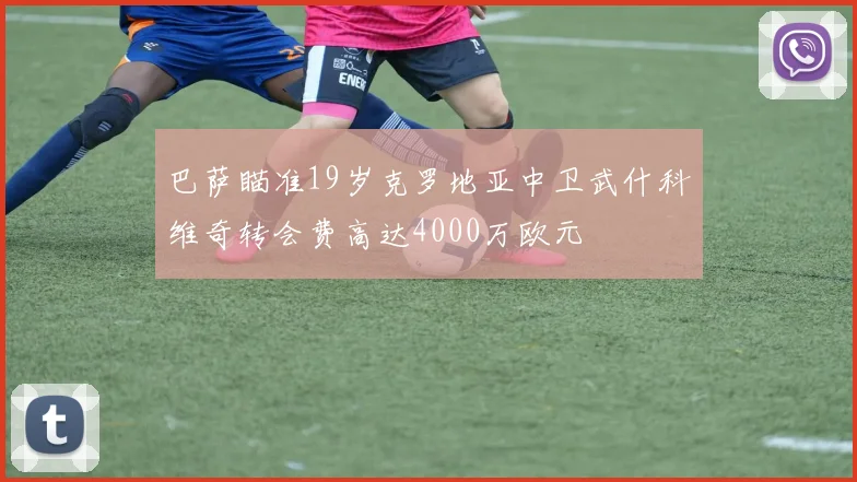 巴萨瞄准19岁克罗地亚中卫武什科维奇转会费高达4000万欧元