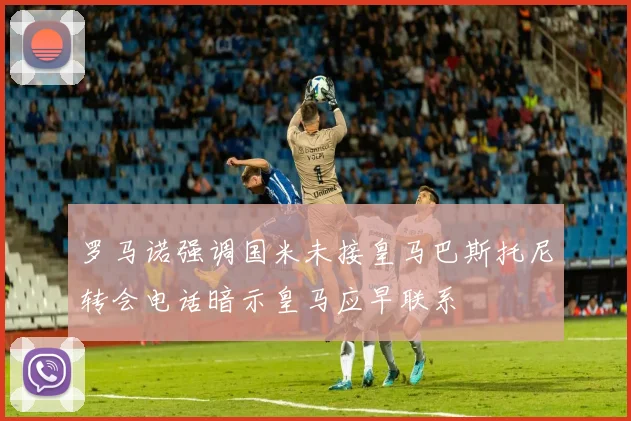 罗马诺强调国米未接皇马巴斯托尼转会电话暗示皇马应早联系