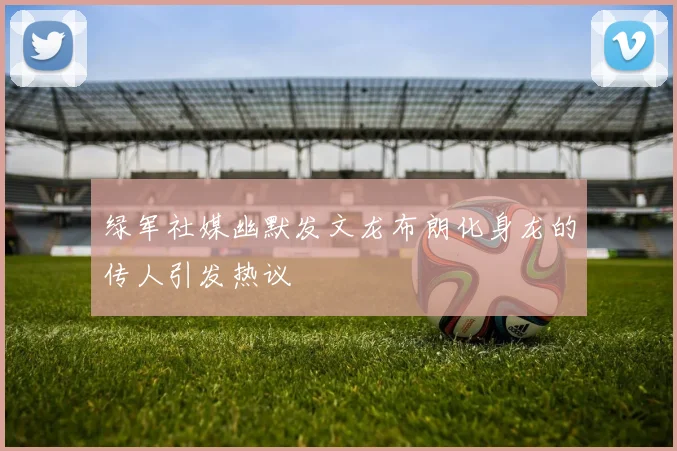 绿军社媒幽默发文龙布朗化身龙的传人引发热议