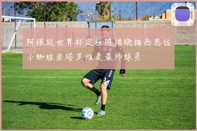 阿根廷世界杯定妆照揭晓梅西恩佐小蜘蛛劳塔罗谁是最帅球员