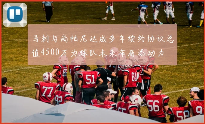 马刺与尚帕尼达成多年续约协议总值4500万为球队未来布局添动力