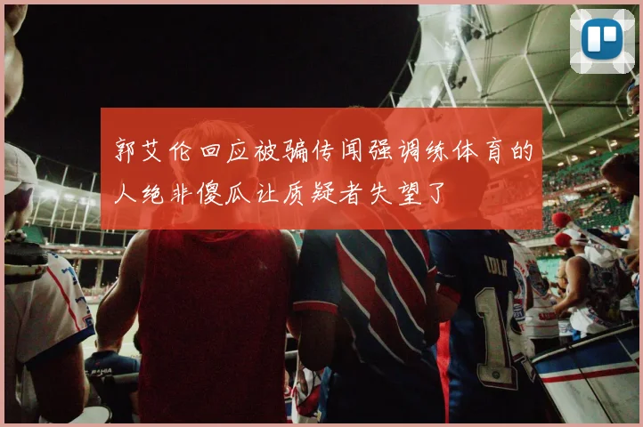 郭艾伦回应被骗传闻强调练体育的人绝非傻瓜让质疑者失望了