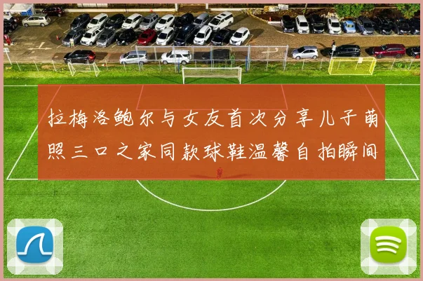 拉梅洛鲍尔与女友首次分享儿子萌照三口之家同款球鞋温馨自拍瞬间