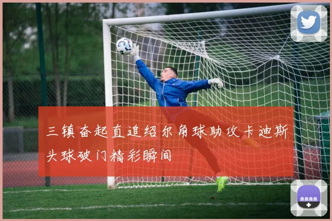 三镇奋起直追绍尔角球助攻卡迪斯头球破门精彩瞬间