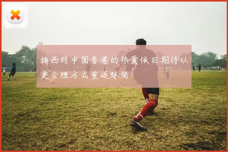 梅西对中国香港的热爱依旧期待以更合理方式重返球场