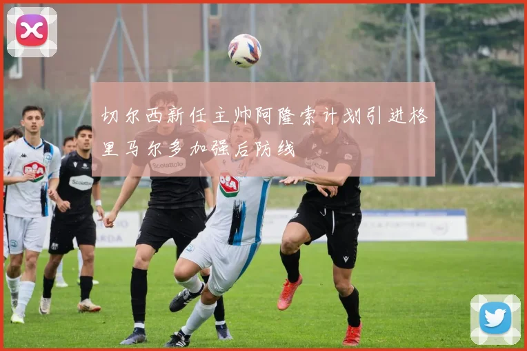 切尔西新任主帅阿隆索计划引进格里马尔多加强后防线