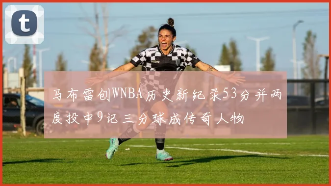 马布雷创WNBA历史新纪录53分并两度投中9记三分球成传奇人物
