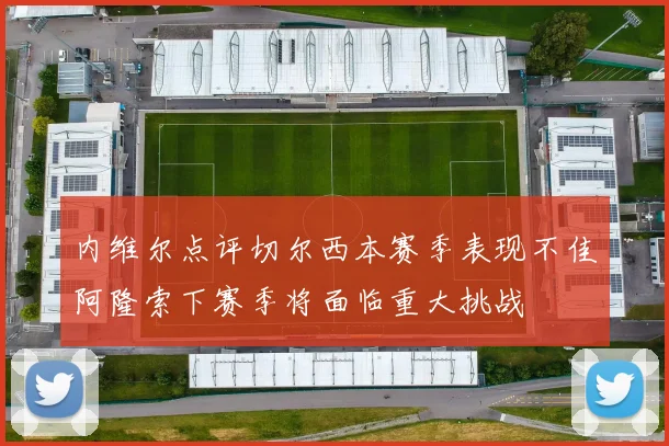内维尔点评切尔西本赛季表现不佳阿隆索下赛季将面临重大挑战