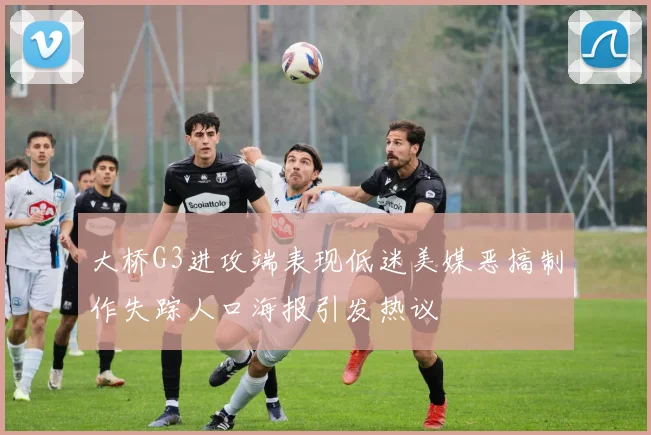 大桥G3进攻端表现低迷美媒恶搞制作失踪人口海报引发热议