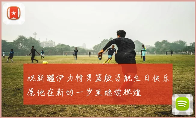 祝新疆伊力特男篮殷召航生日快乐愿他在新的一岁里继续辉煌
