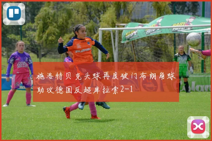 施洛特贝克头球再度破门布朗角球助攻德国反超库拉索2-1