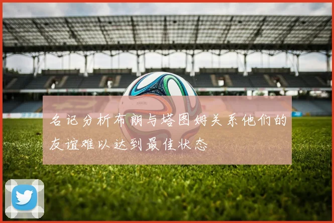 名记分析布朗与塔图姆关系他们的友谊难以达到最佳状态