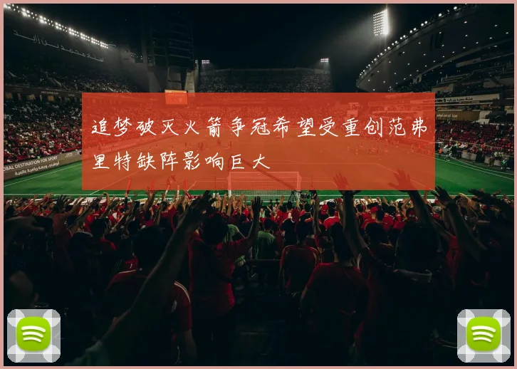 追梦破灭火箭争冠希望受重创范弗里特缺阵影响巨大
