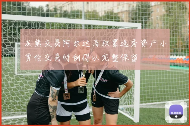 灰熊交易阿尔达马积累选秀资产小贾伦交易特例得以完整保留