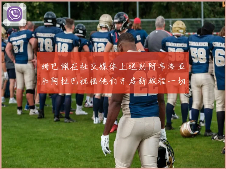 姆巴佩在社交媒体上送别阿韦洛亚和阿拉巴祝福他们开启新旅程一切顺利