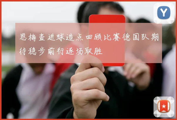 恩梅查进球造点回顾比赛德国队期待稳步前行逐场取胜