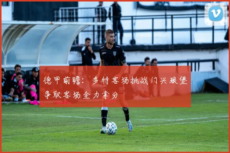 德甲前瞻：多特客场挑战门兴狼堡争取客场全力拿分